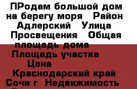 ПРодам большой дом на берегу моря › Район ­ Адлерский › Улица ­ Просвещения › Общая площадь дома ­ 300 › Площадь участка ­ 5 › Цена ­ 65 000 000 - Краснодарский край, Сочи г. Недвижимость » Дома, коттеджи, дачи продажа   